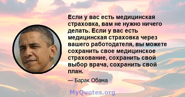 Если у вас есть медицинская страховка, вам не нужно ничего делать. Если у вас есть медицинская страховка через вашего работодателя, вы можете сохранить свое медицинское страхование, сохранить свой выбор врача, сохранить 