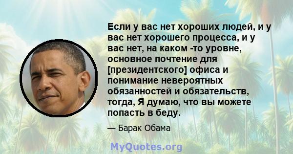 Если у вас нет хороших людей, и у вас нет хорошего процесса, и у вас нет, на каком -то уровне, основное почтение для [президентского] офиса и понимание невероятных обязанностей и обязательств, тогда, Я думаю, что вы