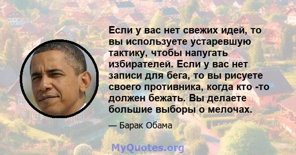 Если у вас нет свежих идей, то вы используете устаревшую тактику, чтобы напугать избирателей. Если у вас нет записи для бега, то вы рисуете своего противника, когда кто -то должен бежать. Вы делаете большие выборы о