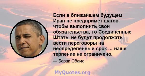 Если в ближайшем будущем Иран не предпримет шагов, чтобы выполнить свои обязательства, то Соединенные Штаты не будут продолжать вести переговоры на неопределенный срок ... наше терпение не ограничено.