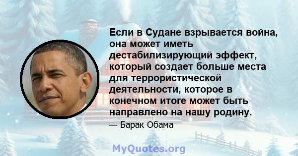 Если в Судане взрывается война, она может иметь дестабилизирующий эффект, который создает больше места для террористической деятельности, которое в конечном итоге может быть направлено на нашу родину.