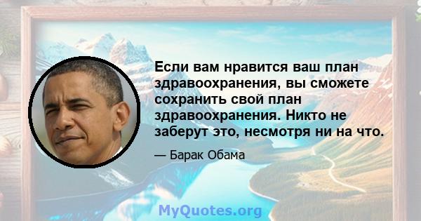 Если вам нравится ваш план здравоохранения, вы сможете сохранить свой план здравоохранения. Никто не заберут это, несмотря ни на что.