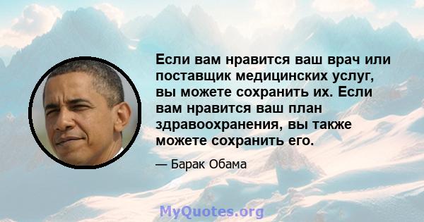 Если вам нравится ваш врач или поставщик медицинских услуг, вы можете сохранить их. Если вам нравится ваш план здравоохранения, вы также можете сохранить его.