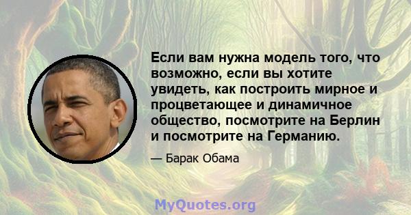 Если вам нужна модель того, что возможно, если вы хотите увидеть, как построить мирное и процветающее и динамичное общество, посмотрите на Берлин и посмотрите на Германию.