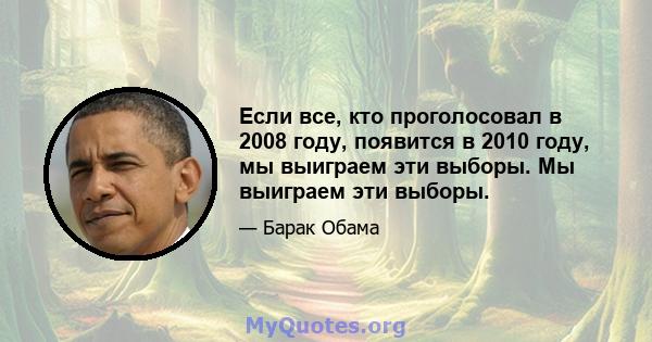 Если все, кто проголосовал в 2008 году, появится в 2010 году, мы выиграем эти выборы. Мы выиграем эти выборы.