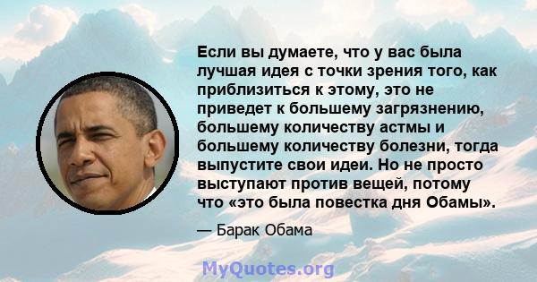 Если вы думаете, что у вас была лучшая идея с точки зрения того, как приблизиться к этому, это не приведет к большему загрязнению, большему количеству астмы и большему количеству болезни, тогда выпустите свои идеи. Но