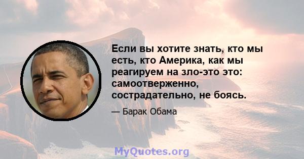 Если вы хотите знать, кто мы есть, кто Америка, как мы реагируем на зло-это это: самоотверженно, сострадательно, не боясь.