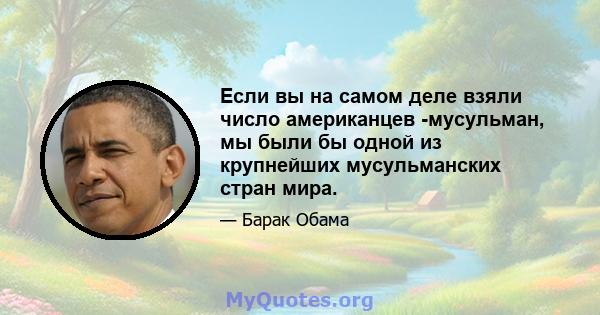 Если вы на самом деле взяли число американцев -мусульман, мы были бы одной из крупнейших мусульманских стран мира.