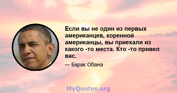 Если вы не один из первых американцев, коренной американцы, вы приехали из какого -то места. Кто -то привел вас.