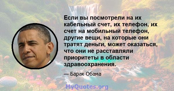 Если вы посмотрели на их кабельный счет, их телефон, их счет на мобильный телефон, другие вещи, на которые они тратят деньги, может оказаться, что они не расставляли приоритеты в области здравоохранения.