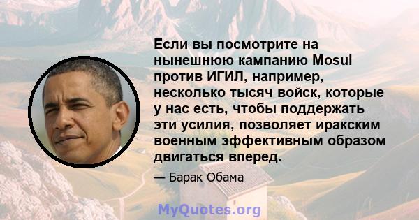 Если вы посмотрите на нынешнюю кампанию Mosul против ИГИЛ, например, несколько тысяч войск, которые у нас есть, чтобы поддержать эти усилия, позволяет иракским военным эффективным образом двигаться вперед.