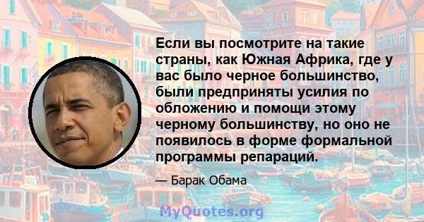 Если вы посмотрите на такие страны, как Южная Африка, где у вас было черное большинство, были предприняты усилия по обложению и помощи этому черному большинству, но оно не появилось в форме формальной программы