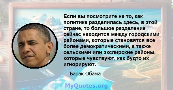 Если вы посмотрите на то, как политика разделилась здесь, в этой стране, то большое разделение сейчас находится между городскими районами, которые становятся все более демократическими, а также сельскими или экслирские