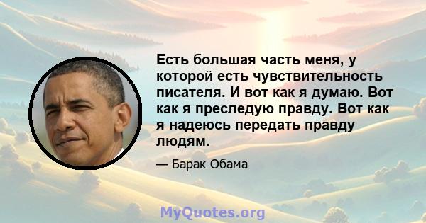 Есть большая часть меня, у которой есть чувствительность писателя. И вот как я думаю. Вот как я преследую правду. Вот как я надеюсь передать правду людям.