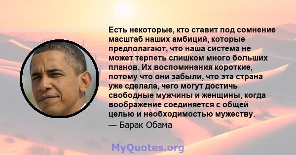 Есть некоторые, кто ставит под сомнение масштаб наших амбиций, которые предполагают, что наша система не может терпеть слишком много больших планов. Их воспоминания короткие, потому что они забыли, что эта страна уже