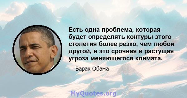 Есть одна проблема, которая будет определять контуры этого столетия более резко, чем любой другой, и это срочная и растущая угроза меняющегося климата.