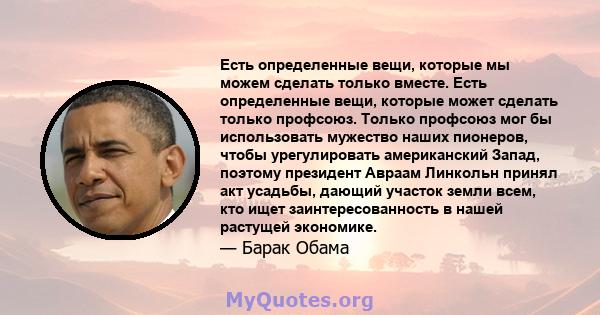 Есть определенные вещи, которые мы можем сделать только вместе. Есть определенные вещи, которые может сделать только профсоюз. Только профсоюз мог бы использовать мужество наших пионеров, чтобы урегулировать