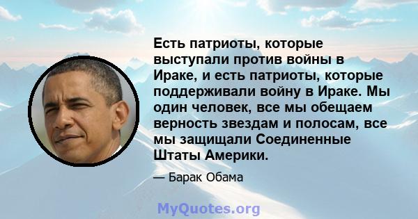 Есть патриоты, которые выступали против войны в Ираке, и есть патриоты, которые поддерживали войну в Ираке. Мы один человек, все мы обещаем верность звездам и полосам, все мы защищали Соединенные Штаты Америки.