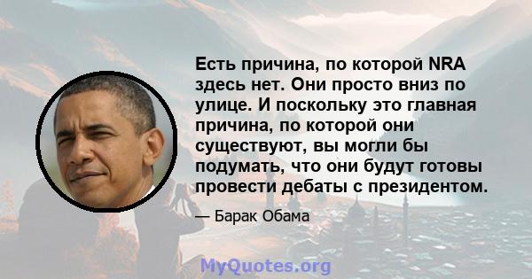 Есть причина, по которой NRA здесь нет. Они просто вниз по улице. И поскольку это главная причина, по которой они существуют, вы могли бы подумать, что они будут готовы провести дебаты с президентом.