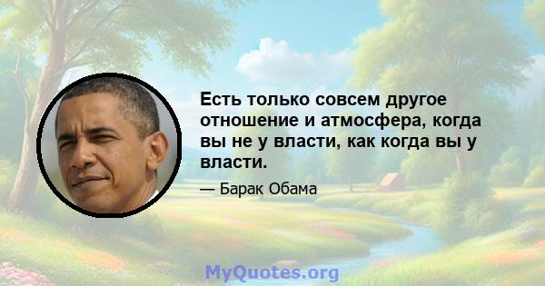 Есть только совсем другое отношение и атмосфера, когда вы не у власти, как когда вы у власти.