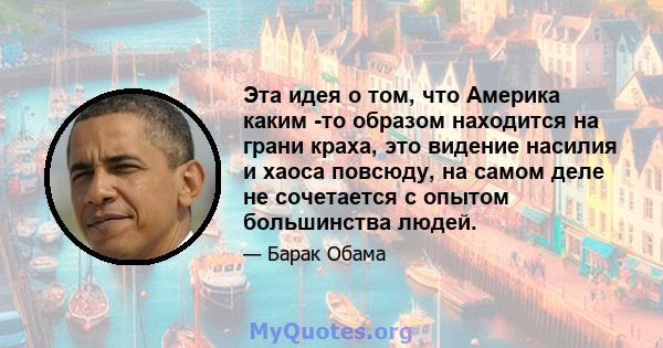 Эта идея о том, что Америка каким -то образом находится на грани краха, это видение насилия и хаоса повсюду, на самом деле не сочетается с опытом большинства людей.