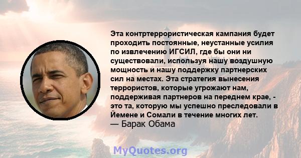 Эта контртеррористическая кампания будет проходить постоянные, неустанные усилия по извлечению ИГСИЛ, где бы они ни существовали, используя нашу воздушную мощность и нашу поддержку партнерских сил на местах. Эта