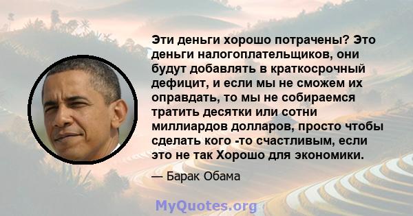 Эти деньги хорошо потрачены? Это деньги налогоплательщиков, они будут добавлять в краткосрочный дефицит, и если мы не сможем их оправдать, то мы не собираемся тратить десятки или сотни миллиардов долларов, просто чтобы