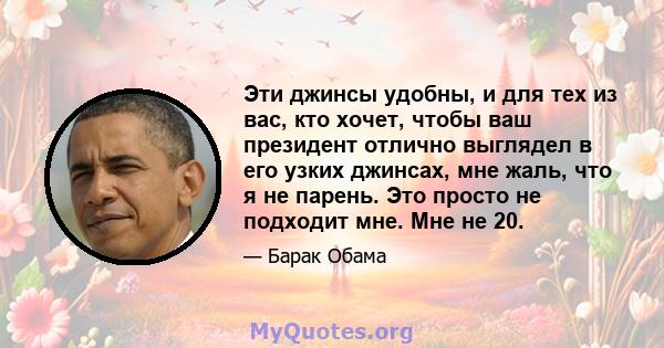 Эти джинсы удобны, и для тех из вас, кто хочет, чтобы ваш президент отлично выглядел в его узких джинсах, мне жаль, что я не парень. Это просто не подходит мне. Мне не 20.