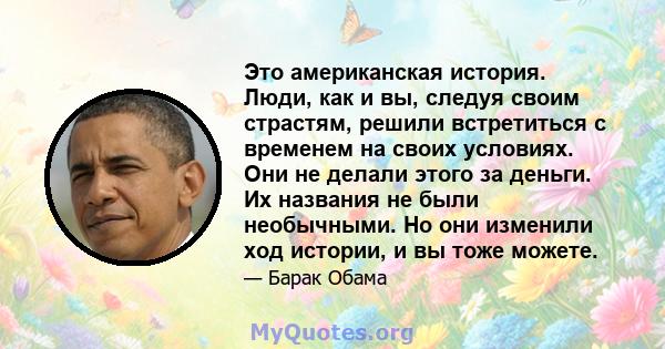 Это американская история. Люди, как и вы, следуя своим страстям, решили встретиться с временем на своих условиях. Они не делали этого за деньги. Их названия не были необычными. Но они изменили ход истории, и вы тоже