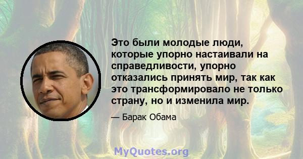 Это были молодые люди, которые упорно настаивали на справедливости, упорно отказались принять мир, так как это трансформировало не только страну, но и изменила мир.