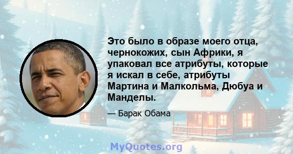 Это было в образе моего отца, чернокожих, сын Африки, я упаковал все атрибуты, которые я искал в себе, атрибуты Мартина и Малкольма, Дюбуа и Манделы.