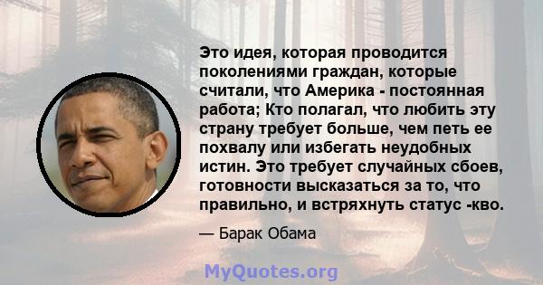 Это идея, которая проводится поколениями граждан, которые считали, что Америка - постоянная работа; Кто полагал, что любить эту страну требует больше, чем петь ее похвалу или избегать неудобных истин. Это требует