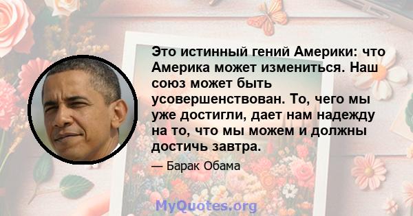 Это истинный гений Америки: что Америка может измениться. Наш союз может быть усовершенствован. То, чего мы уже достигли, дает нам надежду на то, что мы можем и должны достичь завтра.