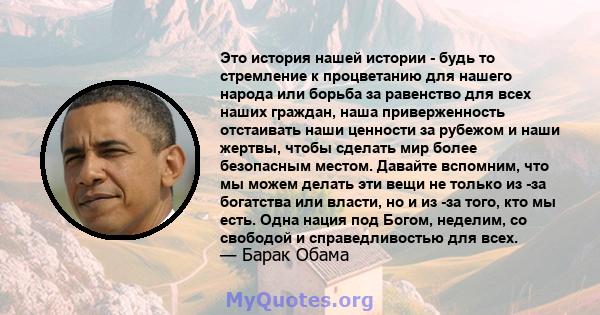 Это история нашей истории - будь то стремление к процветанию для нашего народа или борьба за равенство для всех наших граждан, наша приверженность отстаивать наши ценности за рубежом и наши жертвы, чтобы сделать мир