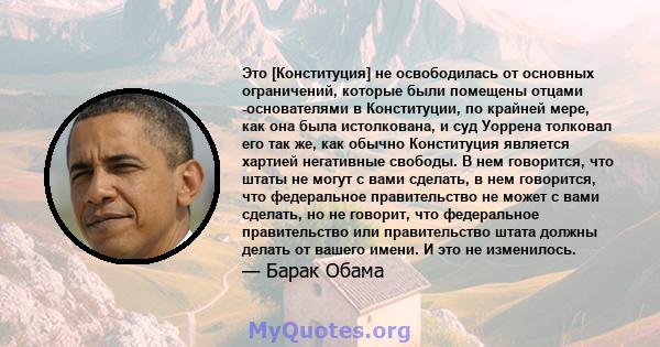 Это [Конституция] не освободилась от основных ограничений, которые были помещены отцами -основателями в Конституции, по крайней мере, как она была истолкована, и суд Уоррена толковал его так же, как обычно Конституция