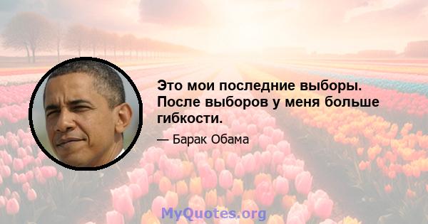 Это мои последние выборы. После выборов у меня больше гибкости.