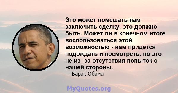 Это может помешать нам заключить сделку, это должно быть. Может ли в конечном итоге воспользоваться этой возможностью - нам придется подождать и посмотреть, но это не из -за отсутствия попыток с нашей стороны.