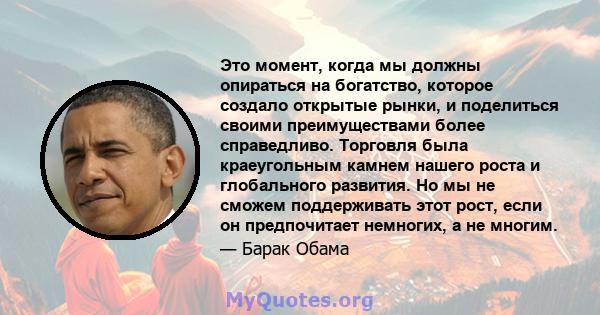 Это момент, когда мы должны опираться на богатство, которое создало открытые рынки, и поделиться своими преимуществами более справедливо. Торговля была краеугольным камнем нашего роста и глобального развития. Но мы не