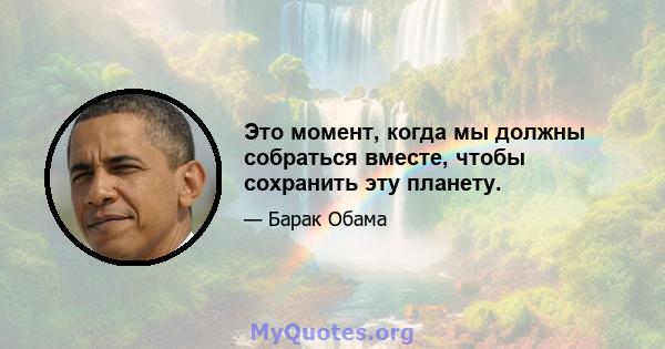 Это момент, когда мы должны собраться вместе, чтобы сохранить эту планету.