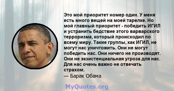 Это мой приоритет номер один. У меня есть много вещей на моей тарелке. Но мой главный приоритет - победить ИГИЛ и устранить бедствие этого варварского терроризма, который происходил по всему миру. Такие группы, как