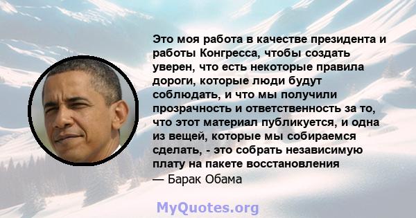 Это моя работа в качестве президента и работы Конгресса, чтобы создать уверен, что есть некоторые правила дороги, которые люди будут соблюдать, и что мы получили прозрачность и ответственность за то, что этот материал