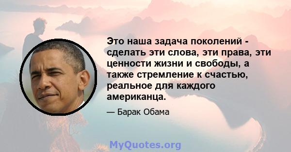 Это наша задача поколений - сделать эти слова, эти права, эти ценности жизни и свободы, а также стремление к счастью, реальное для каждого американца.