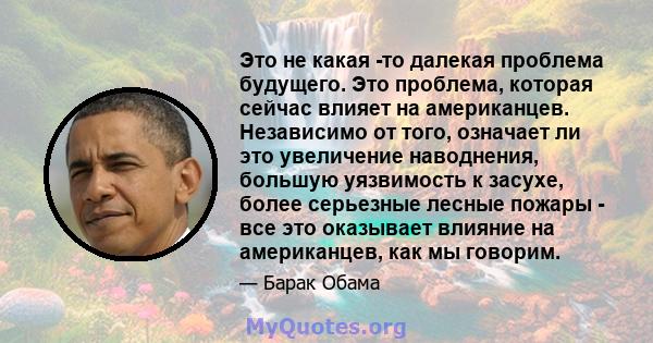 Это не какая -то далекая проблема будущего. Это проблема, которая сейчас влияет на американцев. Независимо от того, означает ли это увеличение наводнения, большую уязвимость к засухе, более серьезные лесные пожары - все 