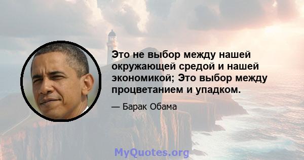 Это не выбор между нашей окружающей средой и нашей экономикой; Это выбор между процветанием и упадком.