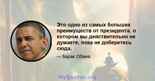 Это одно из самых больших преимуществ от президента, о котором вы действительно не думаете, пока не доберетесь сюда.