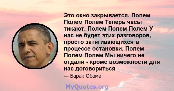 Это окно закрывается. Полем Полем Полем Теперь часы тикают. Полем Полем Полем У нас не будет этих разговоров, просто затягивающихся в процессе остановки. Полем Полем Полем Мы ничего не отдали - кроме возможности для нас 