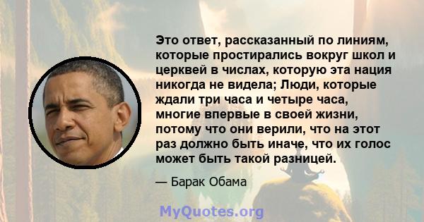 Это ответ, рассказанный по линиям, которые простирались вокруг школ и церквей в числах, которую эта нация никогда не видела; Люди, которые ждали три часа и четыре часа, многие впервые в своей жизни, потому что они