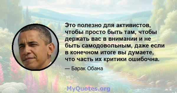 Это полезно для активистов, чтобы просто быть там, чтобы держать вас в внимании и не быть самодовольным, даже если в конечном итоге вы думаете, что часть их критики ошибочна.