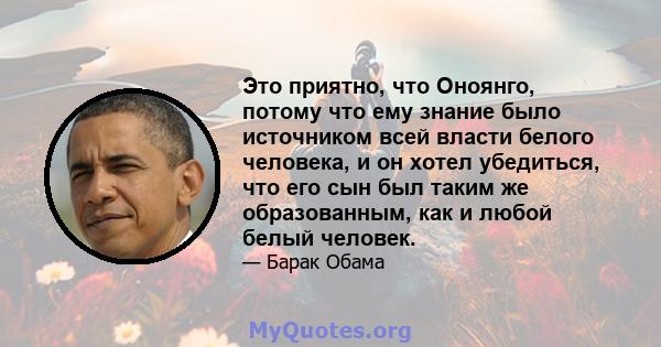 Это приятно, что Оноянго, потому что ему знание было источником всей власти белого человека, и он хотел убедиться, что его сын был таким же образованным, как и любой белый человек.