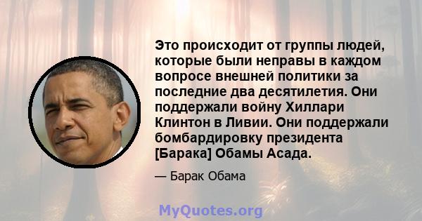 Это происходит от группы людей, которые были неправы в каждом вопросе внешней политики за последние два десятилетия. Они поддержали войну Хиллари Клинтон в Ливии. Они поддержали бомбардировку президента [Барака] Обамы